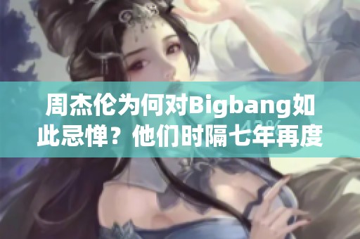 周杰伦为何对Bigbang如此忌惮？他们时隔七年再度重聚！