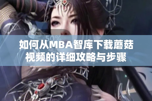 如何从MBA智库下载蘑菇视频的详细攻略与步骤