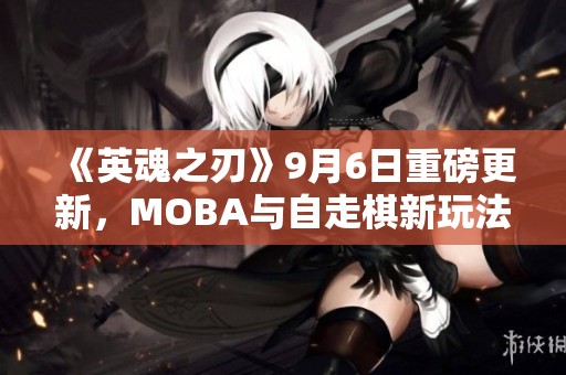 《英魂之刃》9月6日重磅更新，MOBA与自走棋新玩法揭秘