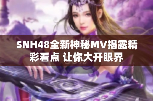 SNH48全新神秘MV揭露精彩看点 让你大开眼界