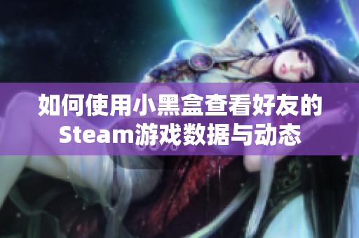 如何使用小黑盒查看好友的Steam游戏数据与动态