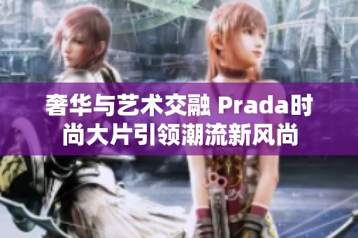 奢华与艺术交融 Prada时尚大片引领潮流新风尚