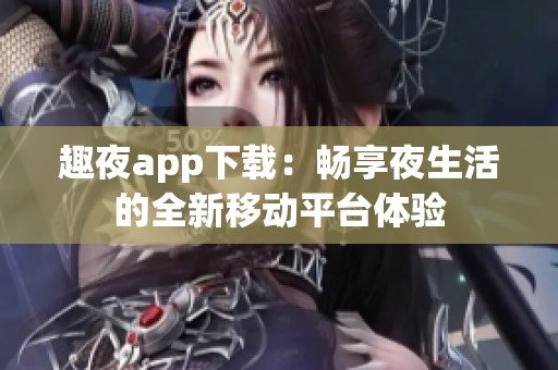 趣夜app下载：畅享夜生活的全新移动平台体验