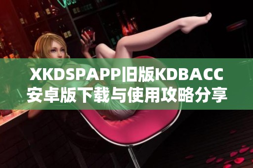 XKDSPAPP旧版KDBACC安卓版下载与使用攻略分享