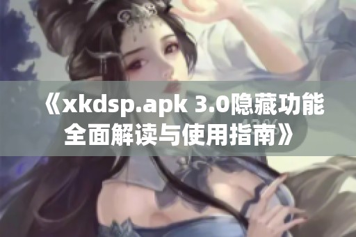 《xkdsp.apk 3.0隐藏功能全面解读与使用指南》