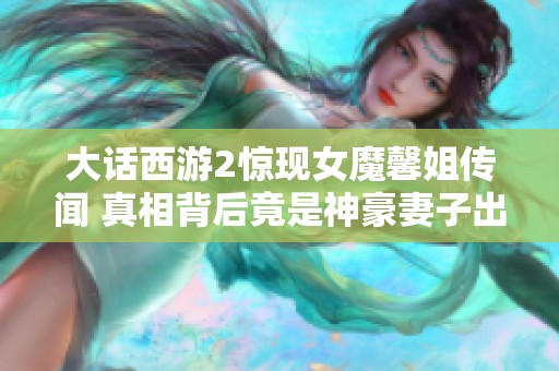 大话西游2惊现女魔馨姐传闻 真相背后竟是神豪妻子出没