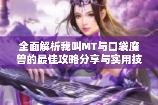 全面解析我叫MT与口袋魔兽的最佳攻略分享与实用技巧