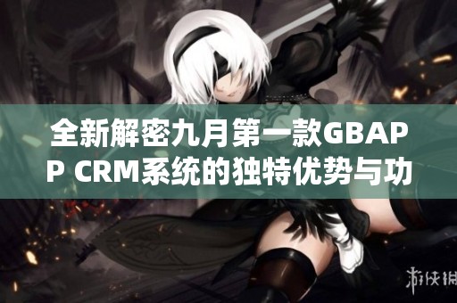 全新解密九月第一款GBAPP CRM系统的独特优势与功能