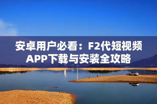 安卓用户必看：F2代短视频APP下载与安装全攻略