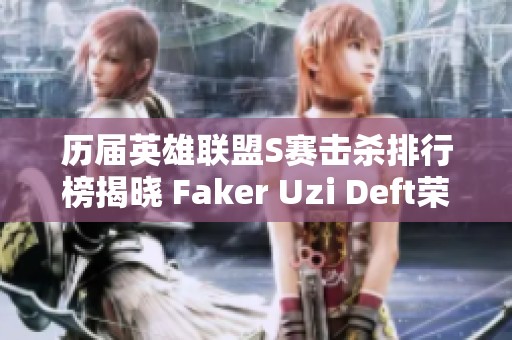 历届英雄联盟S赛击杀排行榜揭晓 Faker Uzi Deft荣登前三