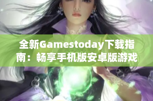 全新Gamestoday下载指南：畅享手机版安卓版游戏乐趣