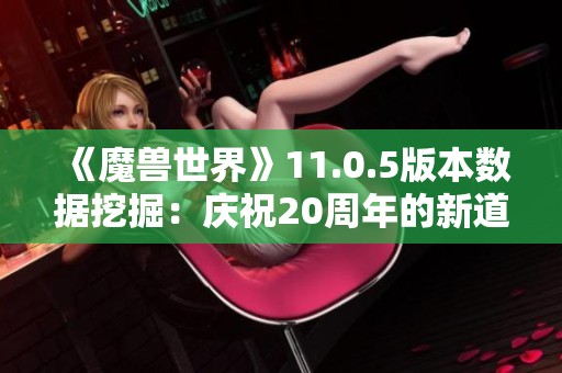 《魔兽世界》11.0.5版本数据挖掘：庆祝20周年的新道具与手雷解析