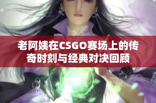 老阿姨在CSGO赛场上的传奇时刻与经典对决回顾