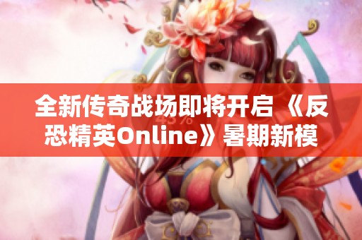 全新传奇战场即将开启 《反恐精英Online》暑期新模式大揭秘