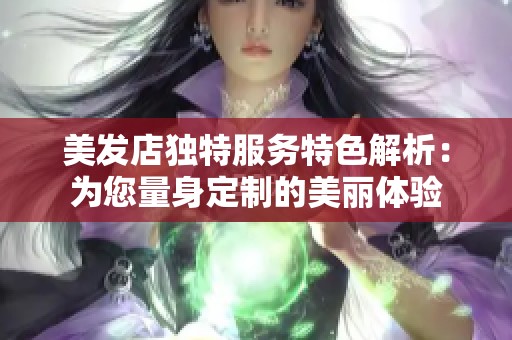 美发店独特服务特色解析：为您量身定制的美丽体验