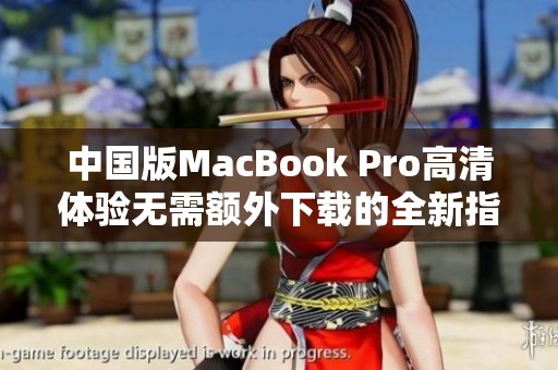 中国版MacBook Pro高清体验无需额外下载的全新指南