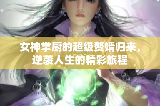 女神掌厨的超级赘婿归来，逆袭人生的精彩旅程