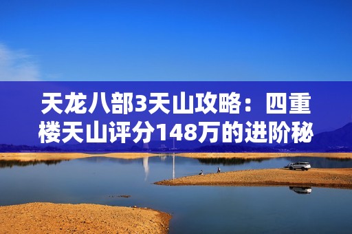 天龙八部3天山攻略：四重楼天山评分148万的进阶秘诀