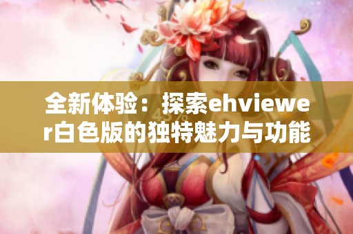 全新体验：探索ehviewer白色版的独特魅力与功能解析