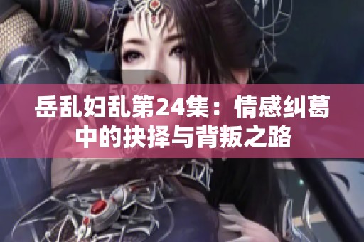 岳乱妇乱第24集：情感纠葛中的抉择与背叛之路