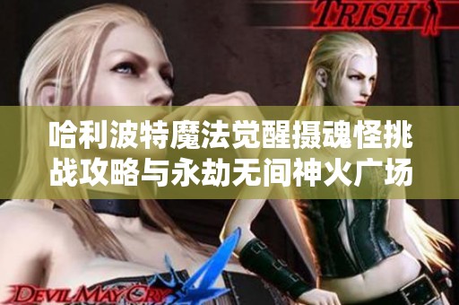 哈利波特魔法觉醒摄魂怪挑战攻略与永劫无间神火广场圣鹰解析