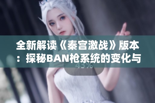 全新解读《秦宫激战》版本：探秘BAN枪系统的变化与策略解析