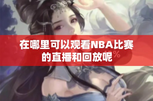 在哪里可以观看NBA比赛的直播和回放呢