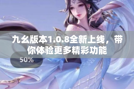 九幺版本1.0.8全新上线，带你体验更多精彩功能