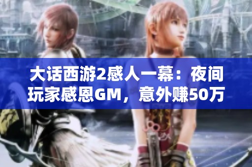 大话西游2感人一幕：夜间玩家感恩GM，意外赚50万人民币！