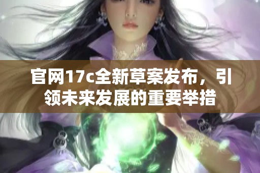 官网17c全新草案发布，引领未来发展的重要举措