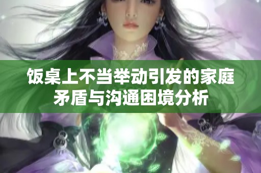 饭桌上不当举动引发的家庭矛盾与沟通困境分析