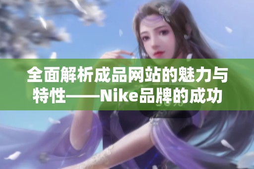 全面解析成品网站的魅力与特性——Nike品牌的成功之道