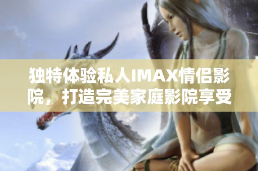 独特体验私人IMAX情侣影院，打造完美家庭影院享受