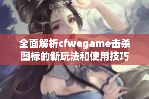 全面解析cfwegame击杀图标的新玩法和使用技巧