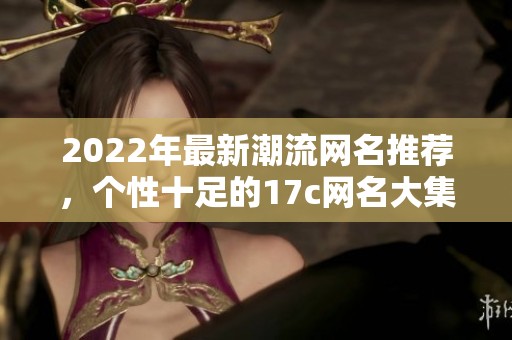 2022年最新潮流网名推荐，个性十足的17c网名大集合