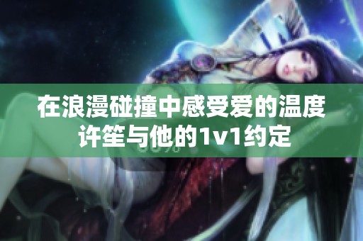 在浪漫碰撞中感受爱的温度 许笙与他的1v1约定