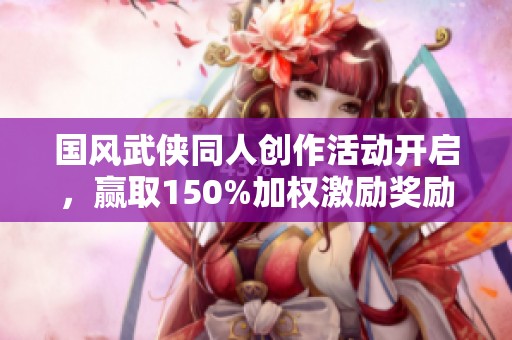 国风武侠同人创作活动开启，赢取150%加权激励奖励！