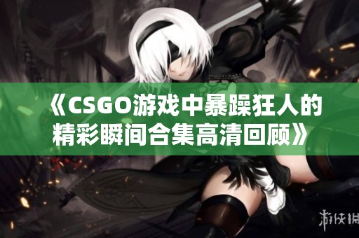 《CSGO游戏中暴躁狂人的精彩瞬间合集高清回顾》