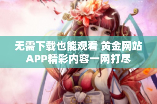 无需下载也能观看 黄金网站APP精彩内容一网打尽