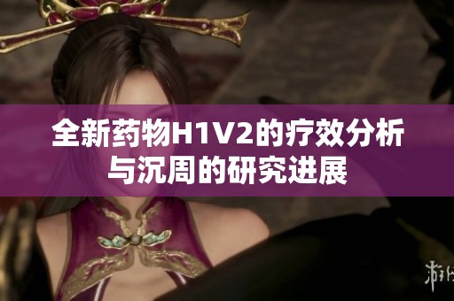 全新药物H1V2的疗效分析与沉周的研究进展