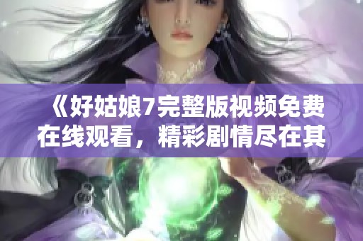 《好姑娘7完整版视频免费在线观看，精彩剧情尽在其中》