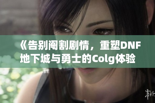 《告别阉割剧情，重塑DNF地下城与勇士的Colg体验》