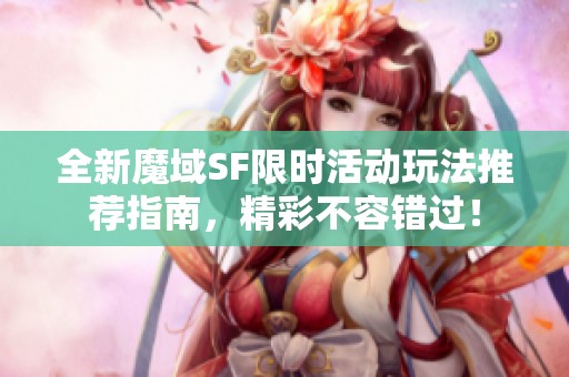 全新魔域SF限时活动玩法推荐指南，精彩不容错过！