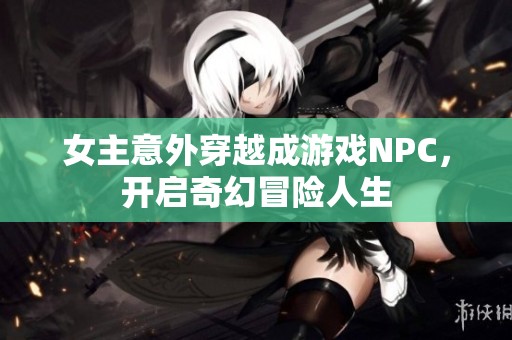 女主意外穿越成游戏NPC，开启奇幻冒险人生