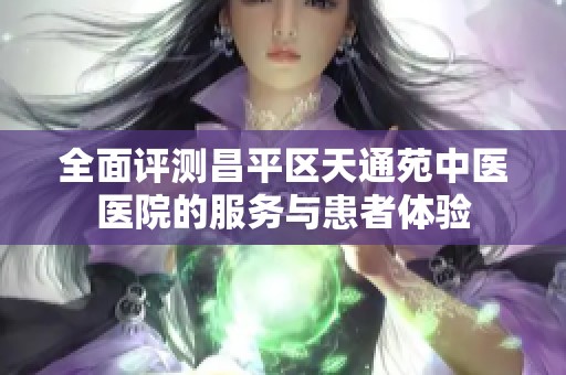 全面评测昌平区天通苑中医医院的服务与患者体验