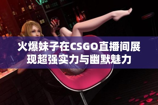 火爆妹子在CSGO直播间展现超强实力与幽默魅力