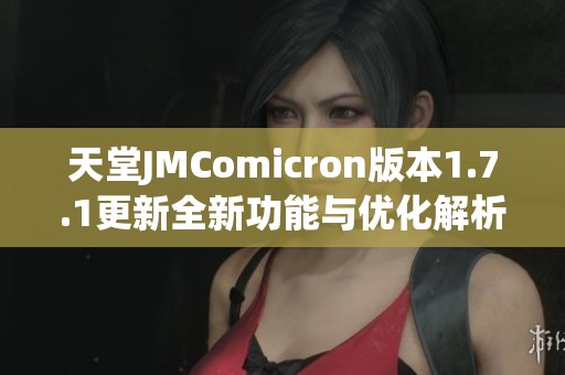 天堂JMComicron版本1.7.1更新全新功能与优化解析