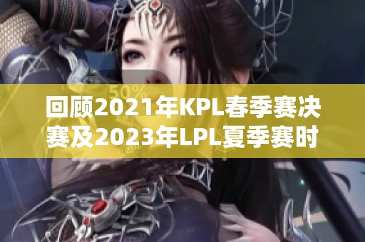 回顾2021年KPL春季赛决赛及2023年LPL夏季赛时间安排