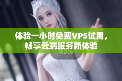 体验一小时免费VPS试用，畅享云端服务新体验