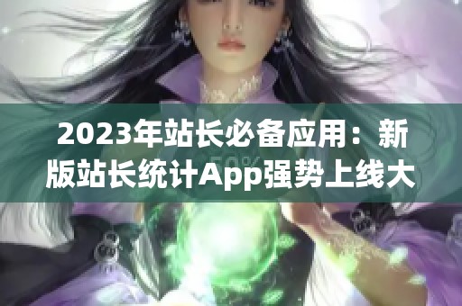 2023年站长必备应用：新版站长统计App强势上线大揭秘